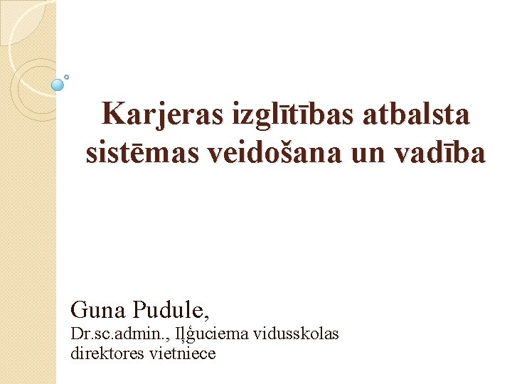 Karjeras izglītības atbalsta sistēmas veidošana un vadība Guna Pudule, Dr. sc. admin. , Iļģuciema