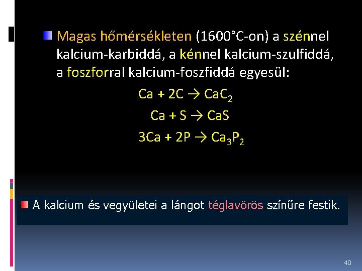 Magas hőmérsékleten (1600°C-on) a szénnel kalcium-karbiddá, a kénnel kalcium-szulfiddá, a foszforral kalcium-foszfiddá egyesül: Ca