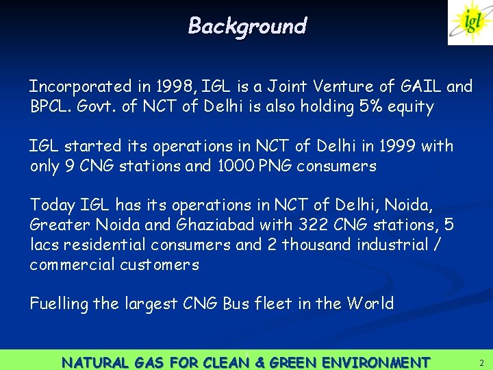 Background Incorporated in 1998, IGL is a Joint Venture of GAIL and BPCL. Govt.