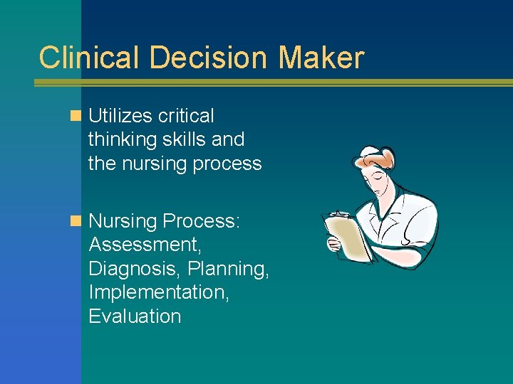 Clinical Decision Maker n Utilizes critical thinking skills and the nursing process n Nursing