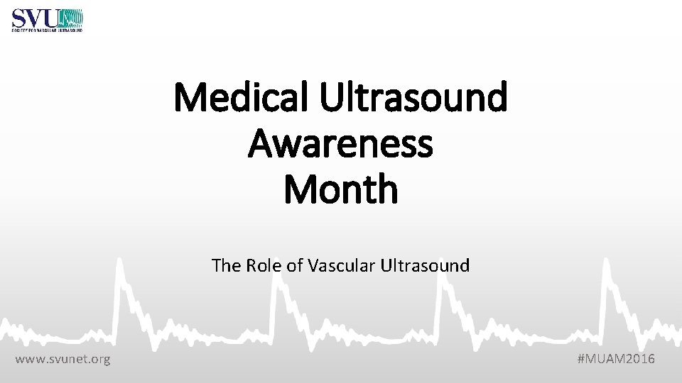 Medical Ultrasound Awareness Month The Role of Vascular Ultrasound www. svunet. org #MUAM 2016