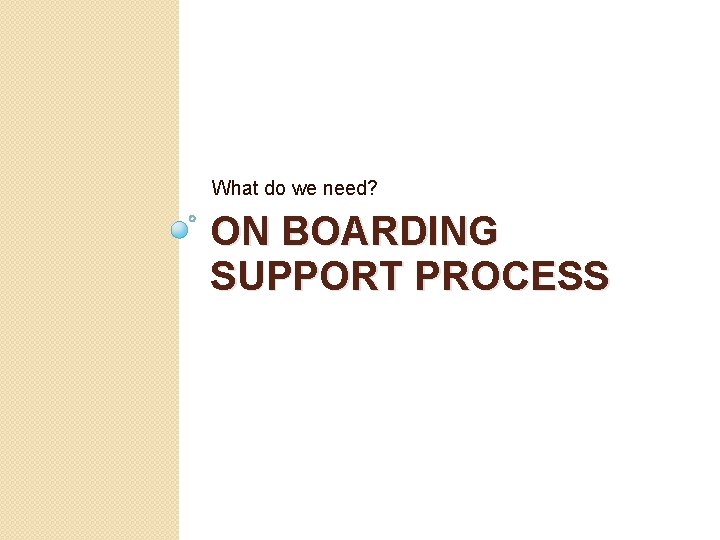 What do we need? ON BOARDING SUPPORT PROCESS 