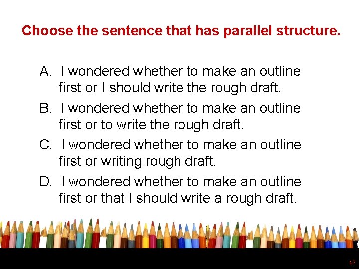 Choose the sentence that has parallel structure. A. I wondered whether to make an