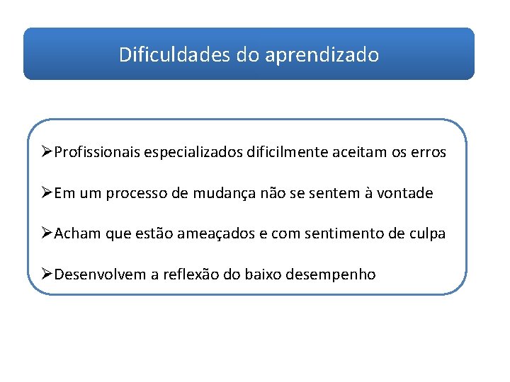 Dificuldades do aprendizado ØProfissionais especializados dificilmente aceitam os erros ØEm um processo de mudança