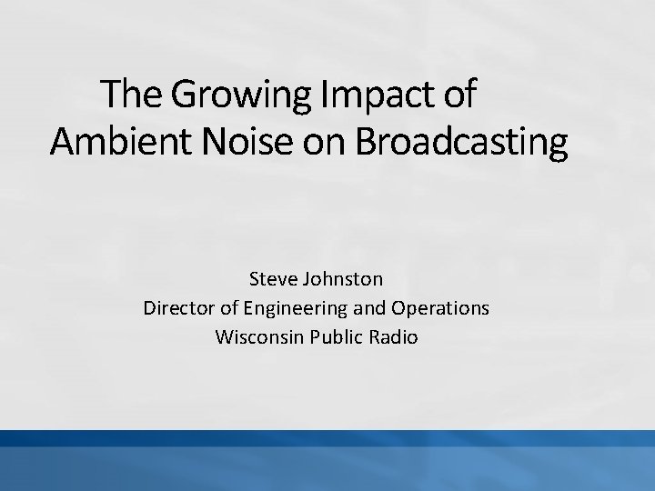 The Growing Impact of Ambient Noise on Broadcasting Steve Johnston Director of Engineering and