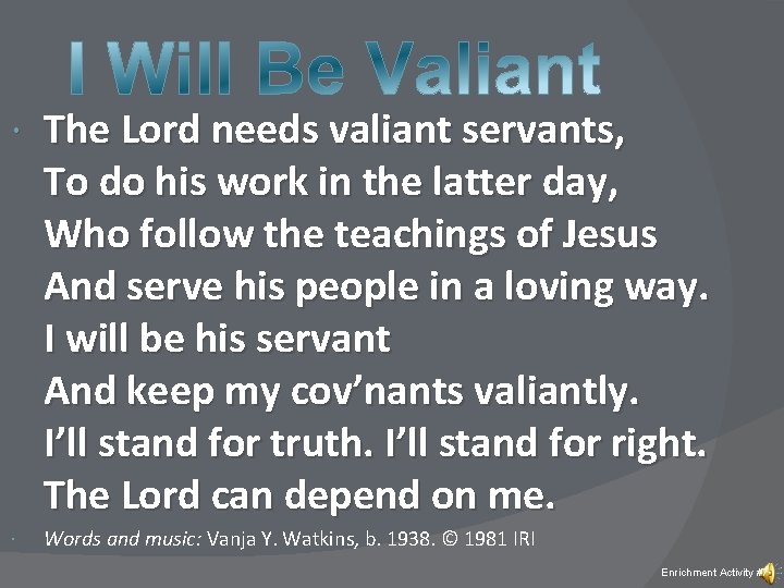  The Lord needs valiant servants, To do his work in the latter day,