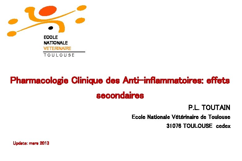ECOLE NATIONALE VETERINAIRE TOULOUSE Pharmacologie Clinique des Anti-inflammatoires: effets secondaires P. L. TOUTAIN Ecole ECOLE NATIONALE VETERINAIRE TOULOUSE Pharmacologie Clinique des Anti-inflammatoires: effets secondaires P. L. TOUTAIN Ecole