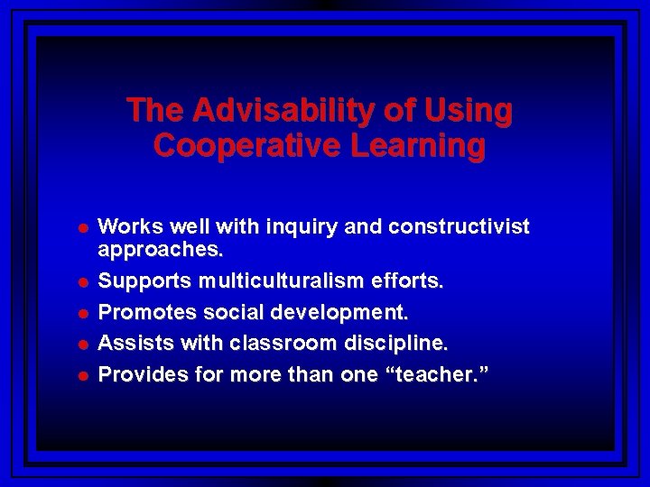 The Advisability of Using Cooperative Learning Works well with inquiry and constructivist approaches. Supports