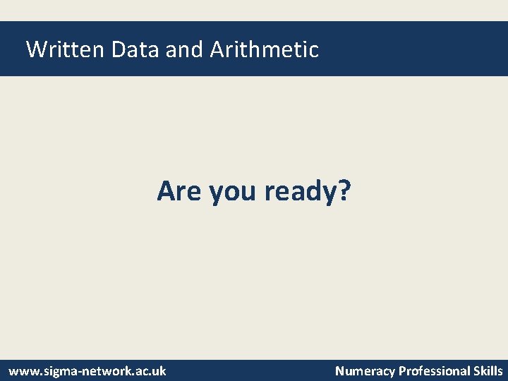 Written Data and Arithmetic Are you ready? www. sigma-network. ac. uk Numeracy Professional Skills
