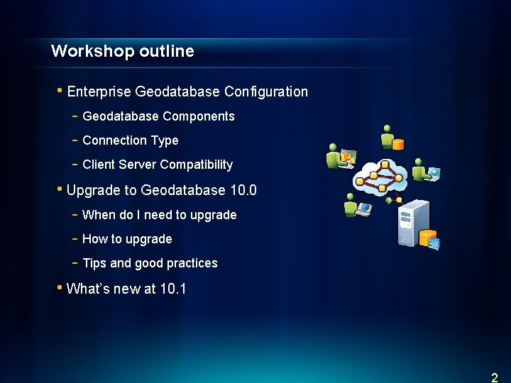 Workshop outline • Enterprise Geodatabase Configuration - Geodatabase Components - Connection Type - Client