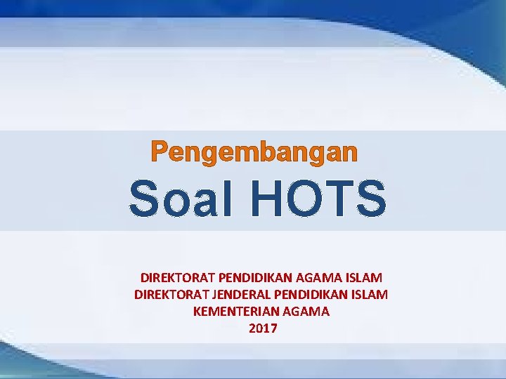 Pengembangan Soal HOTS DIREKTORAT PENDIDIKAN AGAMA ISLAM DIREKTORAT JENDERAL PENDIDIKAN ISLAM KEMENTERIAN AGAMA 2017