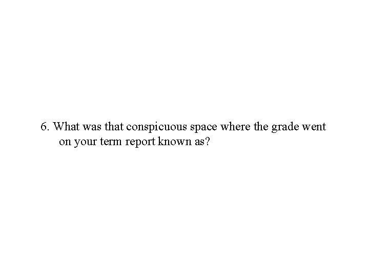 6. What was that conspicuous space where the grade went on your term report