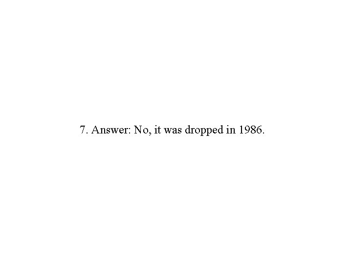 7. Answer: No, it was dropped in 1986. 