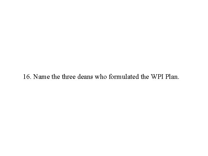 16. Name three deans who formulated the WPI Plan. 