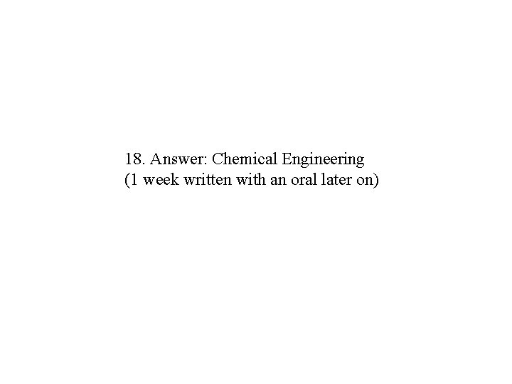 18. Answer: Chemical Engineering (1 week written with an oral later on) 18. Answer: Chemical Engineering (1 week written with an oral later on)