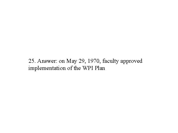 25. Answer: on May 29, 1970, faculty approved implementation of the WPI Plan 