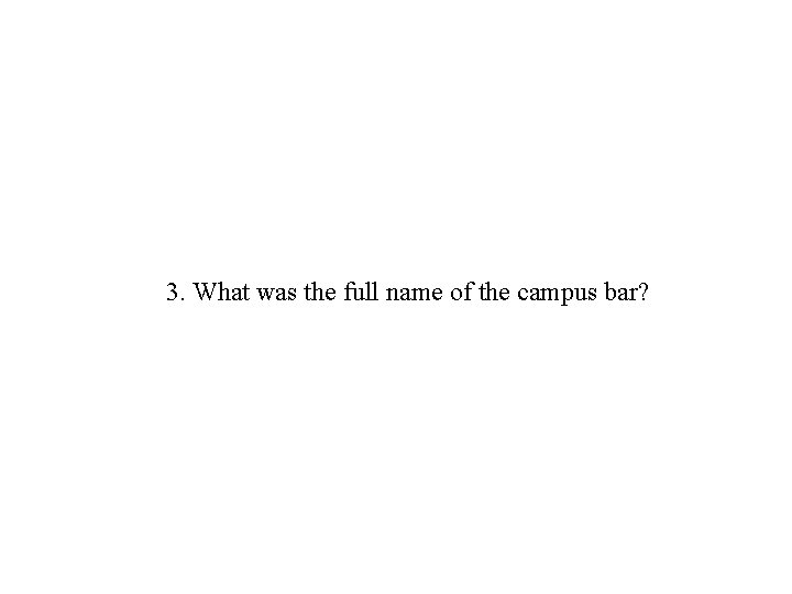 3. What was the full name of the campus bar? 