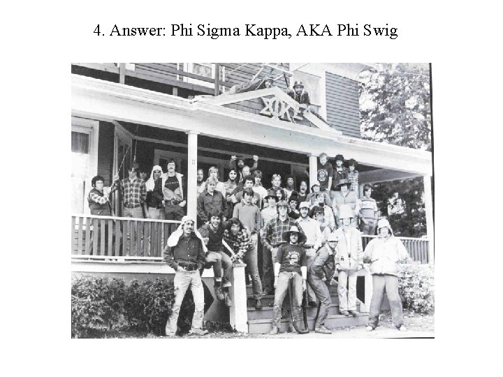 4. Answer: Phi Sigma Kappa, AKA Phi Swig 