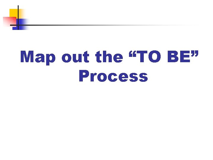 Map out the “TO BE” Process 