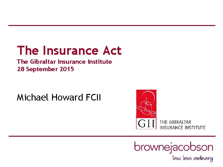 The Insurance Act The Gibraltar Insurance Institute 28 September 2015 Michael Howard FCII 