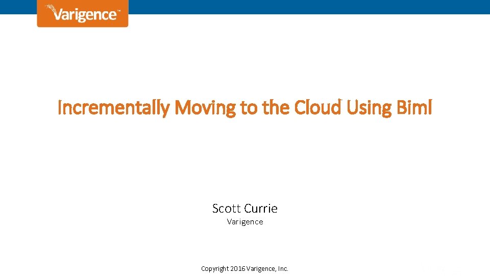 Incrementally Moving to the Cloud Using Biml Scott Currie Varigence Copyright 2016 Varigence, Inc.