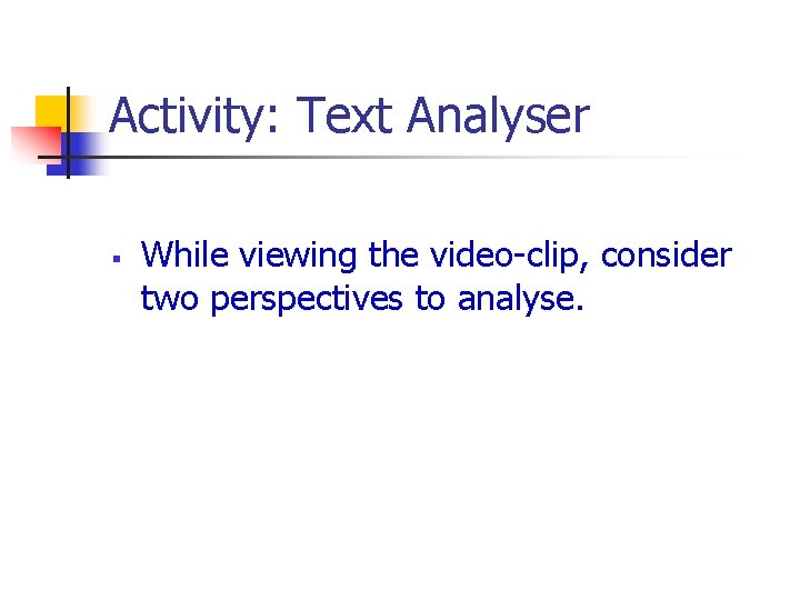 Activity: Text Analyser § While viewing the video-clip, consider two perspectives to analyse. 