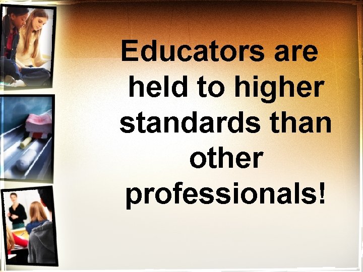 Educators are held to higher standards than other professionals! 