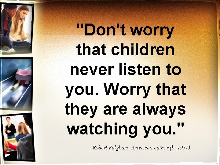 "Don't worry that children never listen to you. Worry that they are always watching