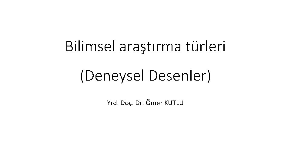 Bilimsel araştırma türleri (Deneysel Desenler) Yrd. Doç. Dr. Ömer KUTLU 
