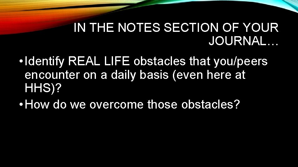 IN THE NOTES SECTION OF YOUR JOURNAL… • Identify REAL LIFE obstacles that you/peers