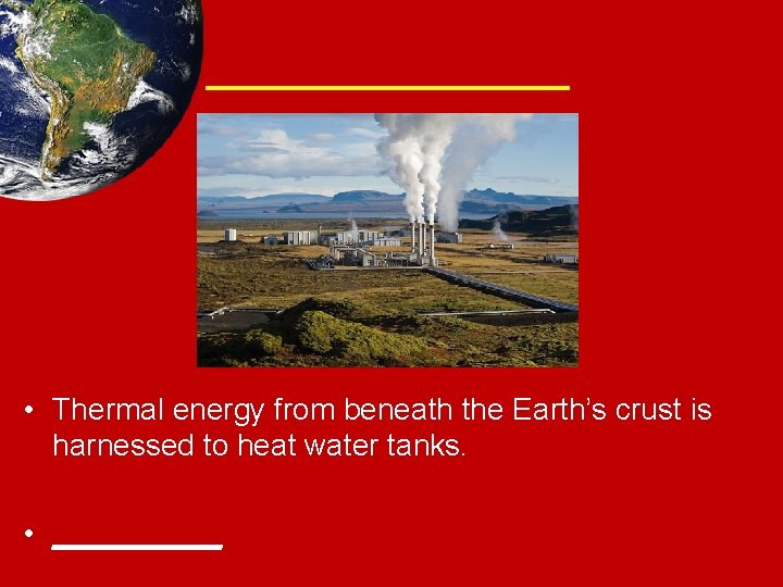 ______ • Thermal energy from beneath the Earth’s crust is harnessed to heat water