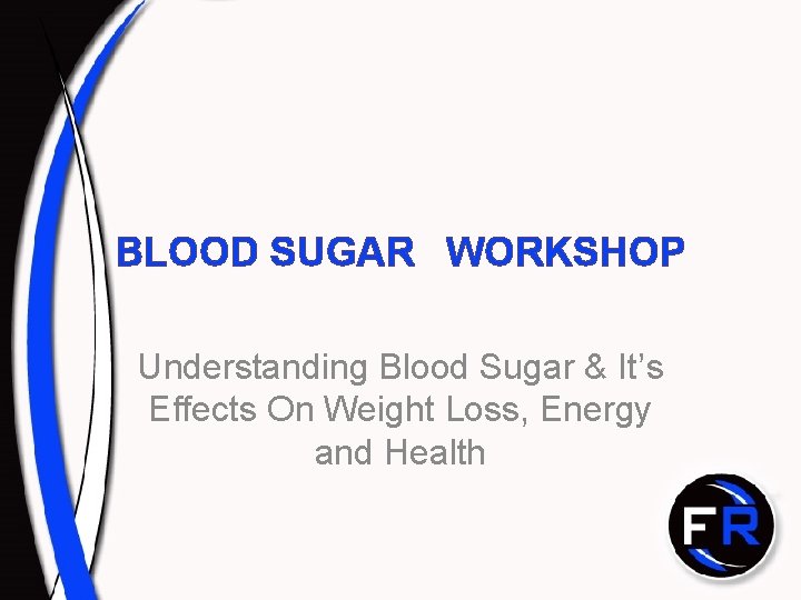 BLOOD SUGAR WORKSHOP Understanding Blood Sugar & It’s Effects On Weight Loss, Energy and
