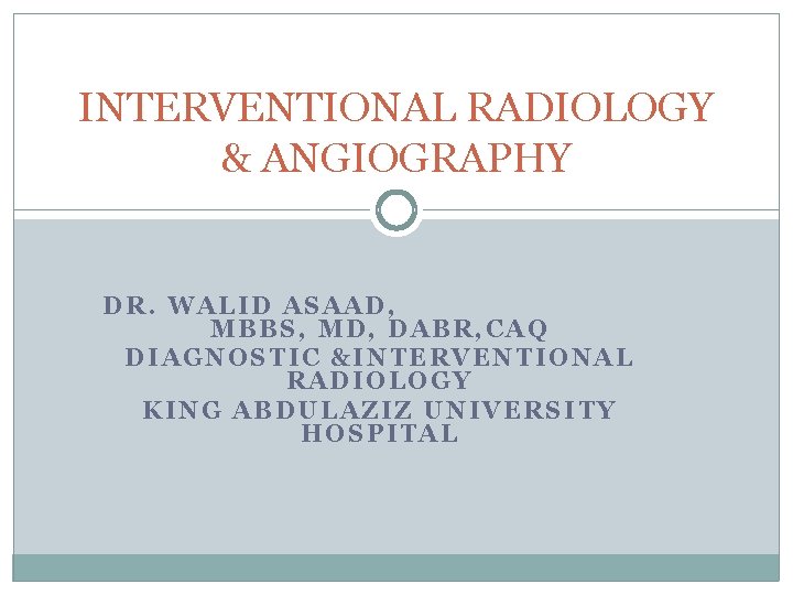 INTERVENTIONAL RADIOLOGY & ANGIOGRAPHY DR. WALID ASAAD, MBBS, MD, DABR, CAQ DIAGNOSTIC &INTERVENTIONAL RADIOLOGY