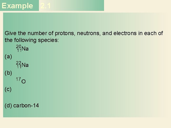 Example 2. 1 Give the number of protons, neutrons, and electrons in each of