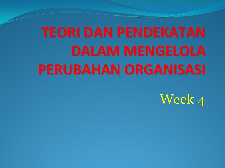 TEORI DAN PENDEKATAN DALAM MENGELOLA PERUBAHAN ORGANISASI Week 4 