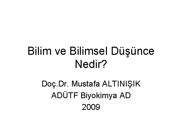 Bilim ve Bilimsel Düşünce Nedir? Doç. Dr. Mustafa ALTINIŞIK ADÜTF Biyokimya AD 2009 