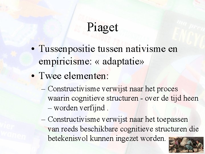 Piaget • Tussenpositie tussen nativisme en empiricisme: « adaptatie» • Twee elementen: – Constructivisme