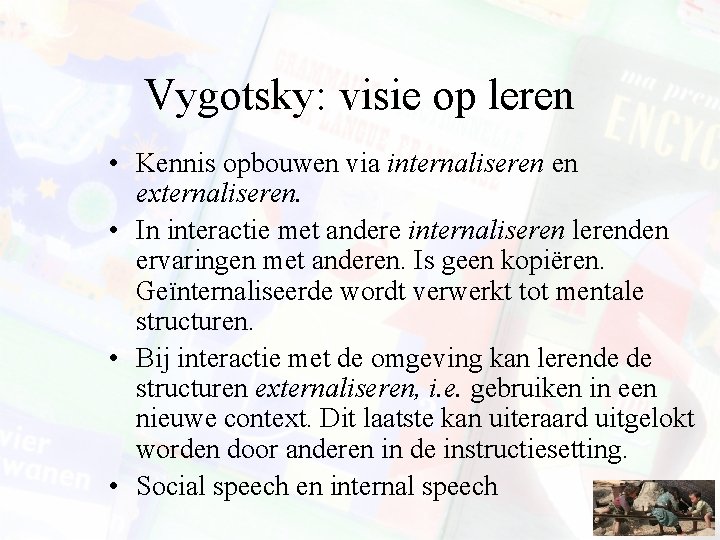 Vygotsky: visie op leren • Kennis opbouwen via internaliseren en externaliseren. • In interactie