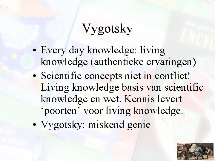 Vygotsky • Every day knowledge: living knowledge (authentieke ervaringen) • Scientific concepts niet in