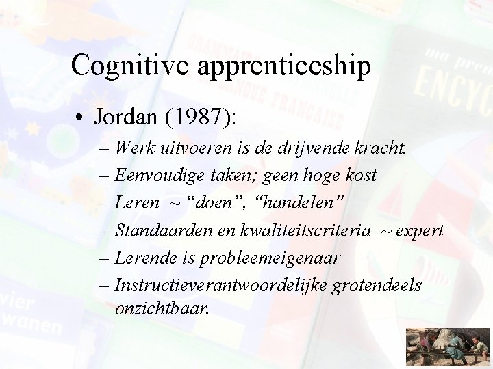 Cognitive apprenticeship • Jordan (1987): – Werk uitvoeren is de drijvende kracht. – Eenvoudige