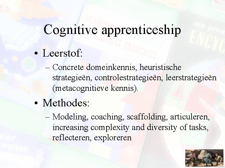 Cognitive apprenticeship • Leerstof: – Concrete domeinkennis, heuristische strategieën, controlestrategieën, leerstrategieën (metacognitieve kennis). •