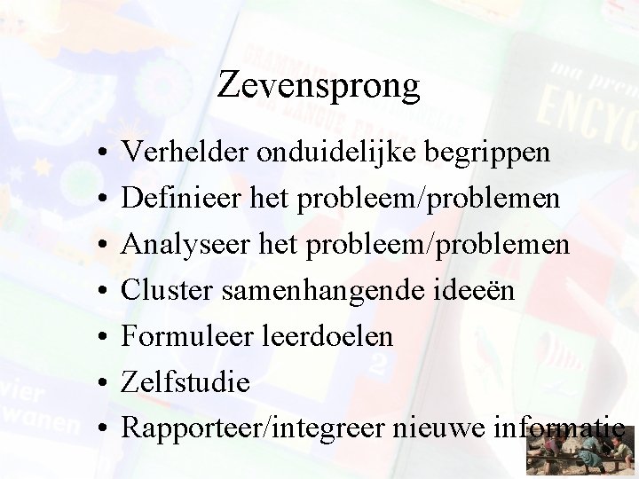 Zevensprong • • Verhelder onduidelijke begrippen Definieer het probleem/problemen Analyseer het probleem/problemen Cluster samenhangende