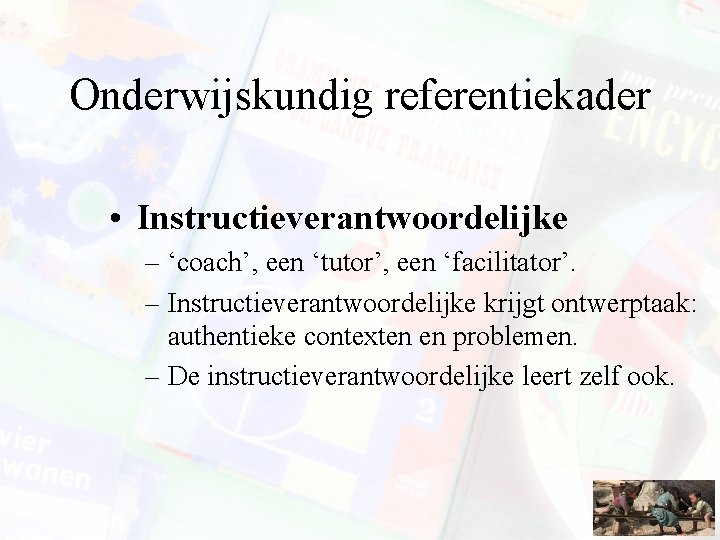 Onderwijskundig referentiekader • Instructieverantwoordelijke – ‘coach’, een ‘tutor’, een ‘facilitator’. – Instructieverantwoordelijke krijgt ontwerptaak: