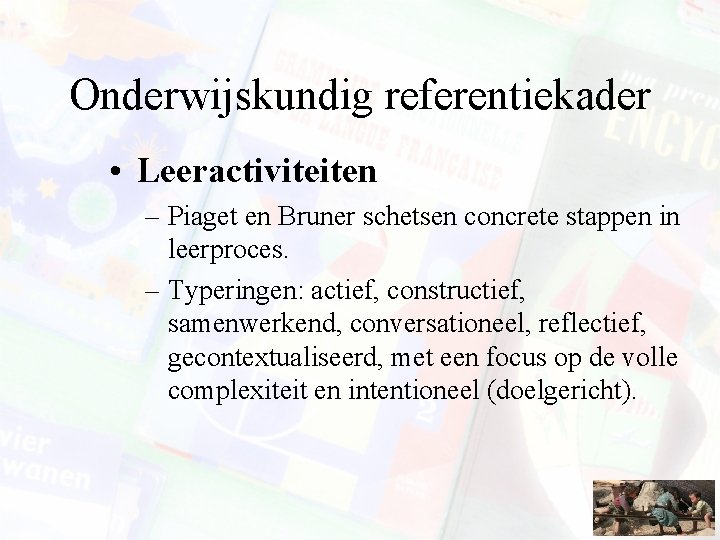 Onderwijskundig referentiekader • Leeractiviteiten – Piaget en Bruner schetsen concrete stappen in leerproces. –