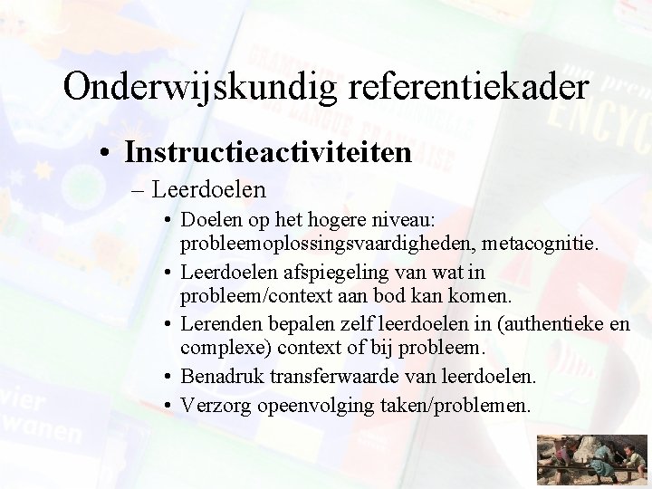 Onderwijskundig referentiekader • Instructieactiviteiten – Leerdoelen • Doelen op het hogere niveau: probleemoplossingsvaardigheden, metacognitie.