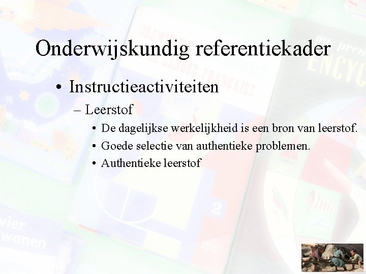 Onderwijskundig referentiekader • Instructieactiviteiten – Leerstof • De dagelijkse werkelijkheid is een bron van