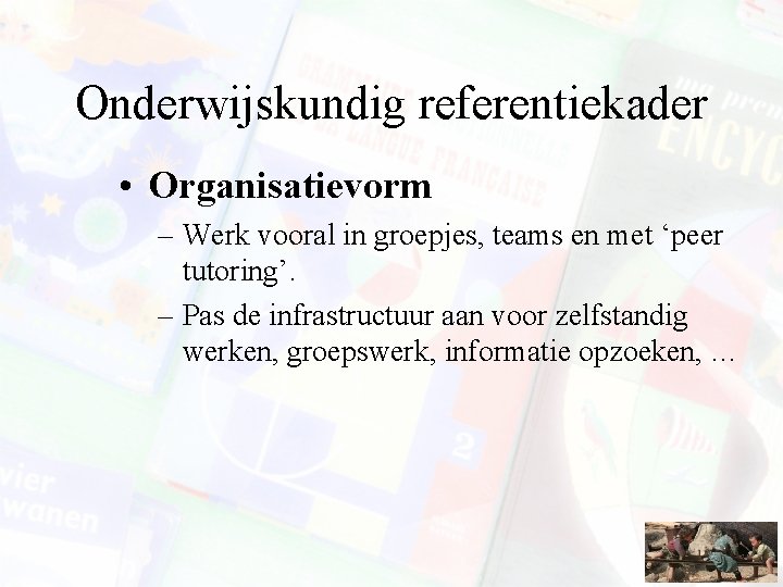 Onderwijskundig referentiekader • Organisatievorm – Werk vooral in groepjes, teams en met ‘peer tutoring’.