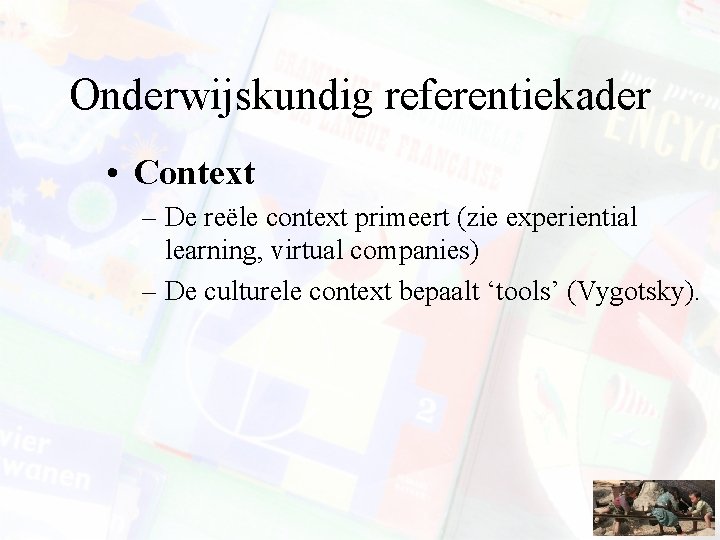Onderwijskundig referentiekader • Context – De reële context primeert (zie experiential learning, virtual companies)