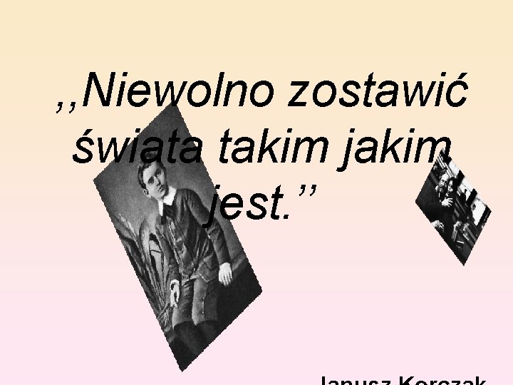 , , Niewolno zostawić świata takim jest. ’’ 