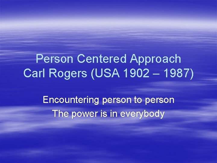 Person Centered Approach Carl Rogers (USA 1902 – 1987) Encountering person to person The